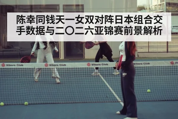陈幸同钱天一女双对阵日本组合交手数据与二〇二六亚锦赛前景解析