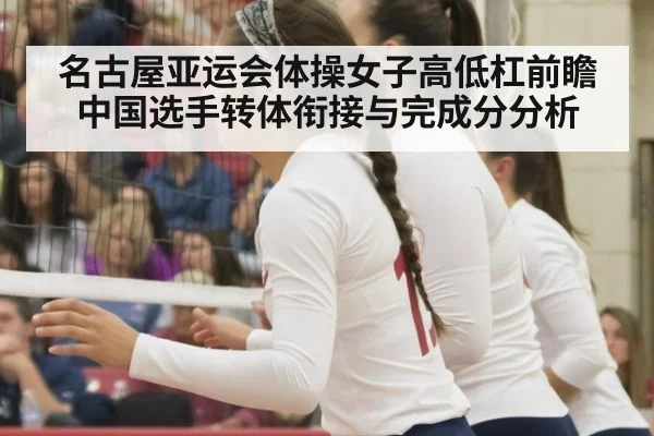 名古屋亚运会体操女子高低杠前瞻 中国选手转体衔接与完成分分析