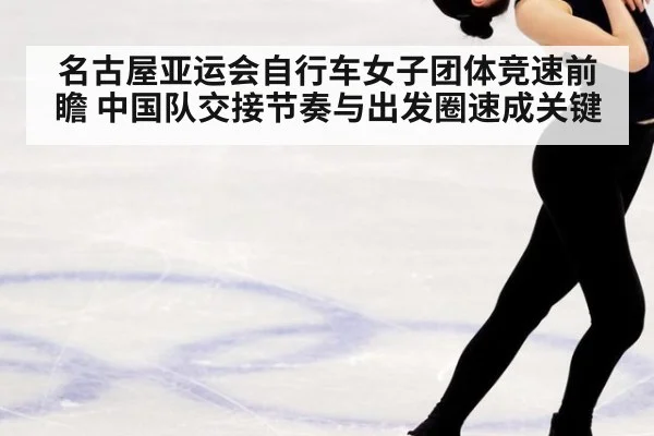 名古屋亚运会自行车女子团体竞速前瞻 中国队交接节奏与出发圈速成关键