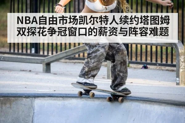 NBA自由市场凯尔特人续约塔图姆 双探花争冠窗口的薪资与阵容难题