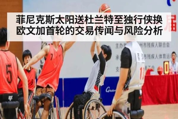 菲尼克斯太阳送杜兰特至独行侠换欧文加首轮的交易传闻与风险分析