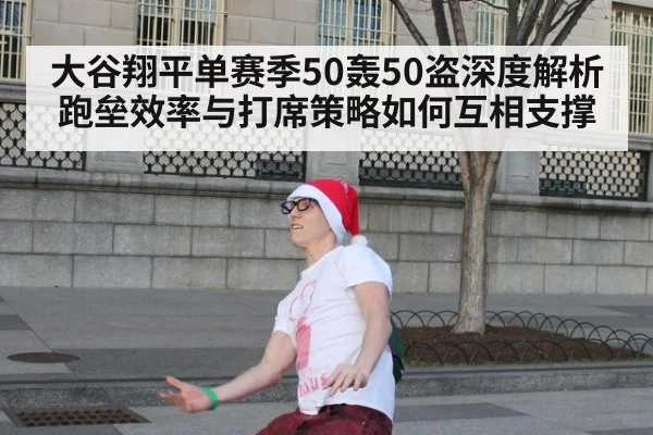 大谷翔平单赛季50轰50盗深度解析 跑垒效率与打席策略如何互相支撑