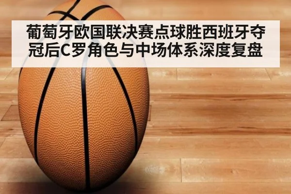 葡萄牙欧国联决赛点球胜西班牙夺冠后C罗角色与中场体系深度复盘