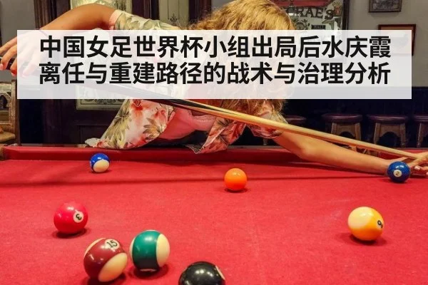 中国女足世界杯小组出局后水庆霞离任与重建路径的战术与治理分析